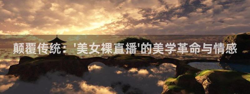51视频在线直播nba：颠覆传统：\'美女裸直播\'的美学革命与情感
