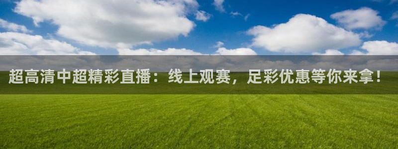 51视频在线直播nba：超高清中超精彩直播：线上观赛，足彩优惠等你来拿！